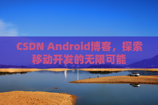 CSDN Android博客，探索移动开发的无限可能